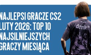 Najlepsi gracze CS2 luty 2026: Top 10 najsilniejszych graczy miesiąca