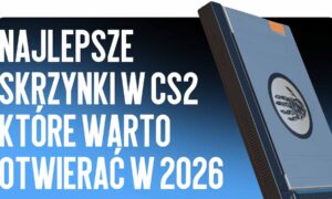 Najlepsze skrzynki w CS2, które warto otwierać w 2026 roku